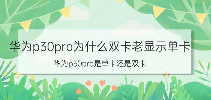 华为p30pro为什么双卡老显示单卡 华为p30pro是单卡还是双卡？